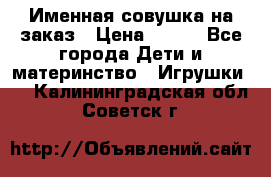 Именная совушка на заказ › Цена ­ 600 - Все города Дети и материнство » Игрушки   . Калининградская обл.,Советск г.